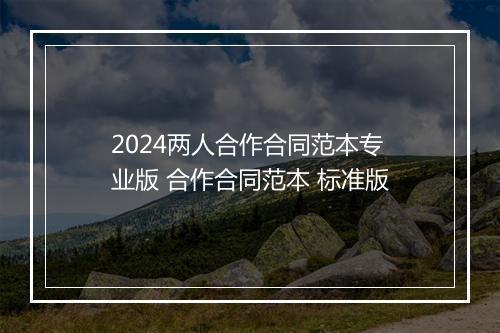 2024两人合作合同范本专业版 合作合同范本 标准版