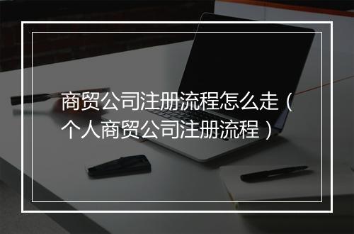 商贸公司注册流程怎么走（个人商贸公司注册流程）