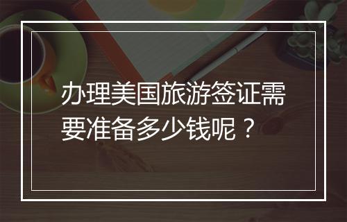 办理美国旅游签证需要准备多少钱呢？