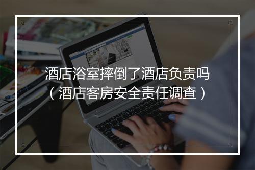 酒店浴室摔倒了酒店负责吗（酒店客房安全责任调查）
