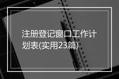 注册登记窗口工作计划表(实用23篇)
