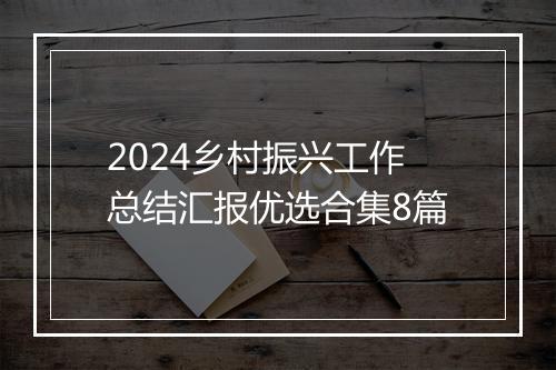 2024乡村振兴工作总结汇报优选合集8篇