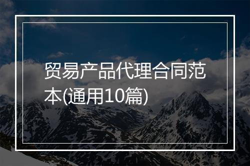 贸易产品代理合同范本(通用10篇)