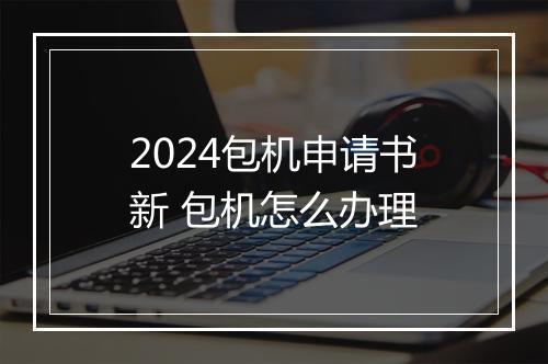 2024包机申请书新 包机怎么办理