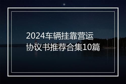 2024车辆挂靠营运协议书推荐合集10篇