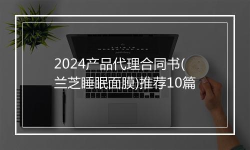 2024产品代理合同书(兰芝睡眠面膜)推荐10篇