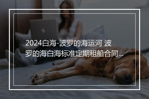 2024白海-波罗的海运河 波罗的海白海标准定期租船合同书精品通用版10篇