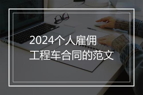 2024个人雇佣工程车合同的范文