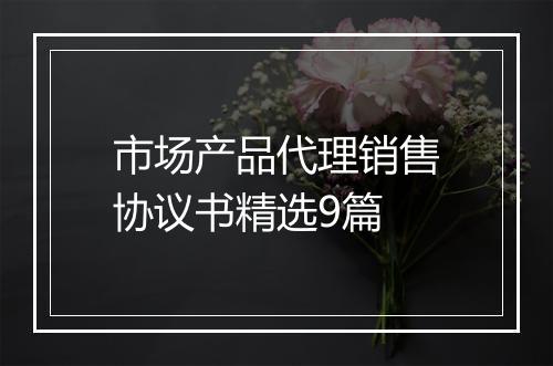 市场产品代理销售协议书精选9篇