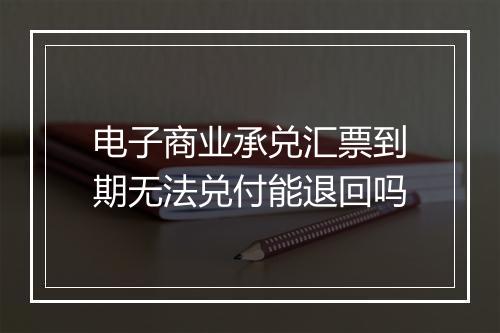 电子商业承兑汇票到期无法兑付能退回吗