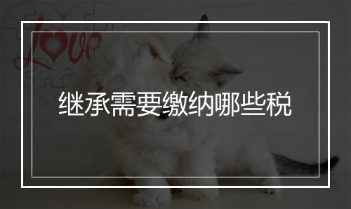 继承需要缴纳哪些税