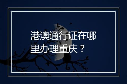 港澳通行证在哪里办理重庆？