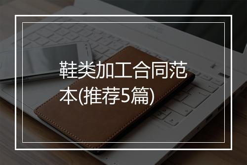 鞋类加工合同范本(推荐5篇)