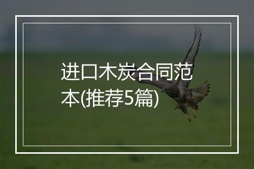 进口木炭合同范本(推荐5篇)