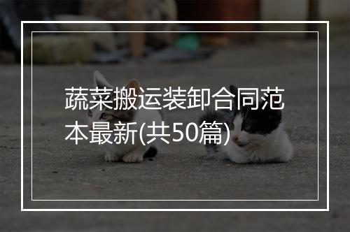 蔬菜搬运装卸合同范本最新(共50篇)