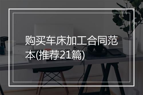 购买车床加工合同范本(推荐21篇)