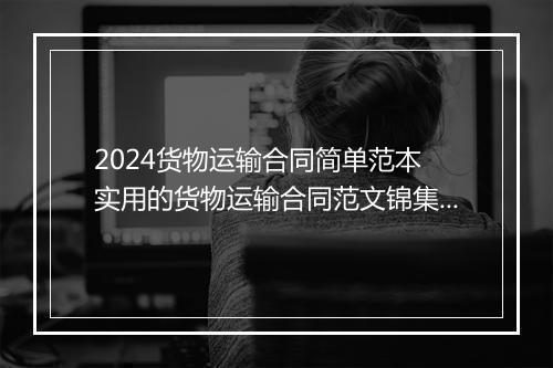 2024货物运输合同简单范本 实用的货物运输合同范文锦集推荐10篇