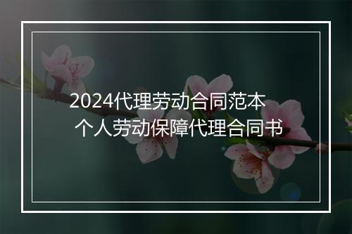 2024代理劳动合同范本 个人劳动保障代理合同书