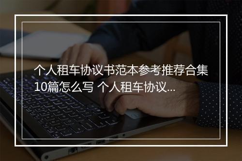 个人租车协议书范本参考推荐合集10篇怎么写 个人租车协议书范本参考推荐合集10篇