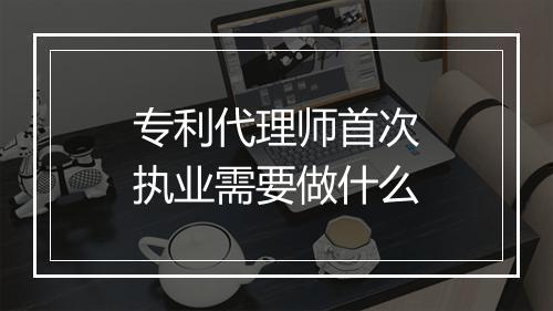 专利代理师首次执业需要做什么
