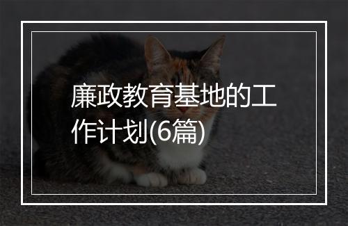 廉政教育基地的工作计划(6篇)