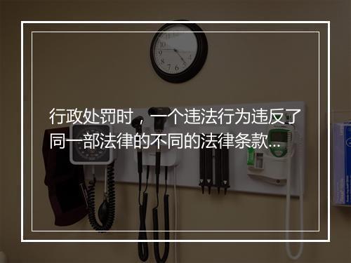 行政处罚时，一个违法行为违反了同一部法律的不同的法律条款，能否分别予以处罚？