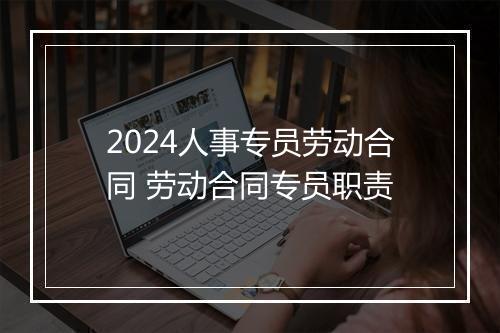 2024人事专员劳动合同 劳动合同专员职责