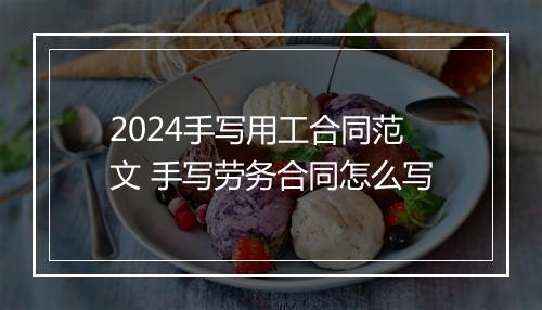 2024手写用工合同范文 手写劳务合同怎么写