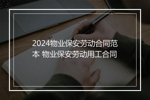 2024物业保安劳动合同范本 物业保安劳动用工合同