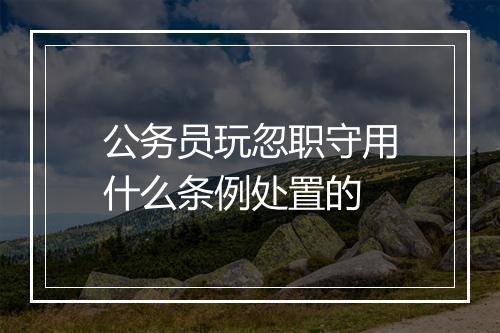 公务员玩忽职守用什么条例处置的