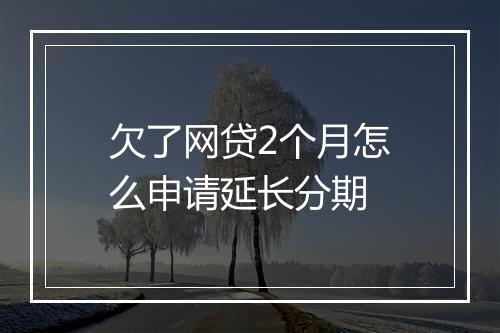 欠了网贷2个月怎么申请延长分期