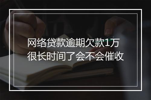 网络贷款逾期欠款1万很长时间了会不会催收