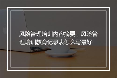 风险管理培训内容摘要，风险管理培训教育记录表怎么写最好