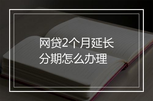 网贷2个月延长分期怎么办理
