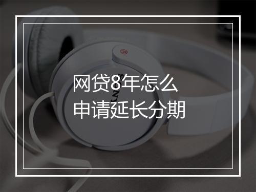 网贷8年怎么申请延长分期