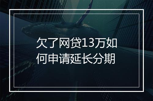欠了网贷13万如何申请延长分期
