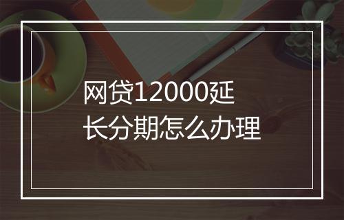 网贷12000延长分期怎么办理
