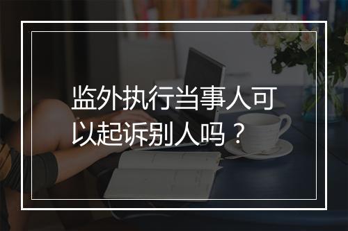 监外执行当事人可以起诉别人吗？