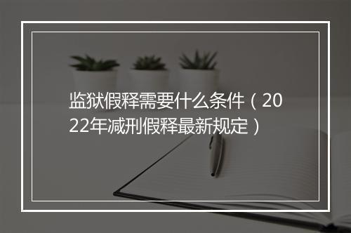 监狱假释需要什么条件（2022年减刑假释最新规定）