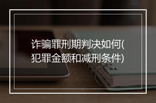 诈骗罪刑期判决如何(犯罪金额和减刑条件)