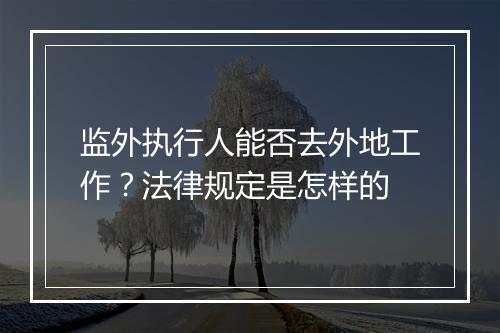 监外执行人能否去外地工作？法律规定是怎样的
