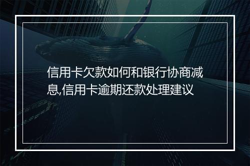 信用卡欠款如何和银行协商减息,信用卡逾期还款处理建议