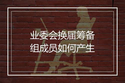 业委会换届筹备组成员如何产生