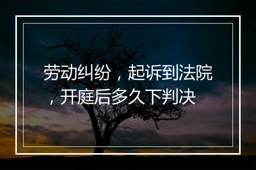 劳动纠纷，起诉到法院，开庭后多久下判决