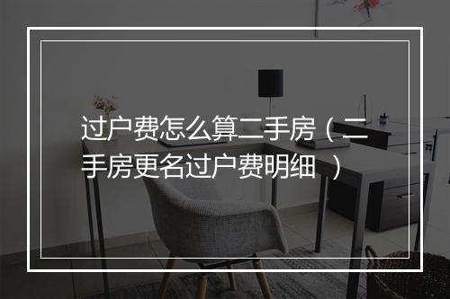 过户费怎么算二手房（二手房更名过户费明细 ）