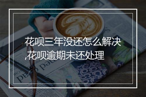 花呗三年没还怎么解决,花呗逾期未还处理