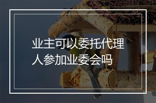 业主可以委托代理人参加业委会吗