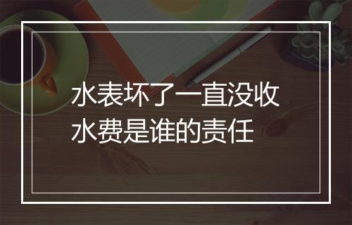 水表坏了一直没收水费是谁的责任