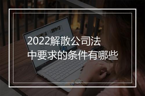 2022解散公司法中要求的条件有哪些