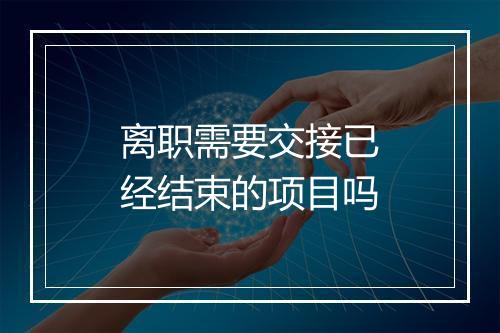 离职需要交接已经结束的项目吗